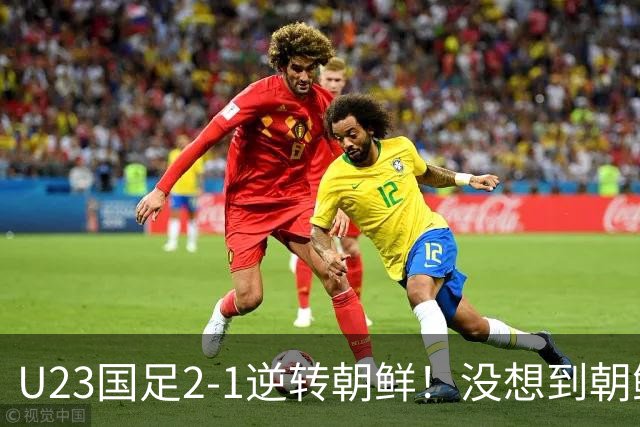 U23国足2-1逆转朝鲜！没想到朝鲜主帅赛后这么说，彻底破防！